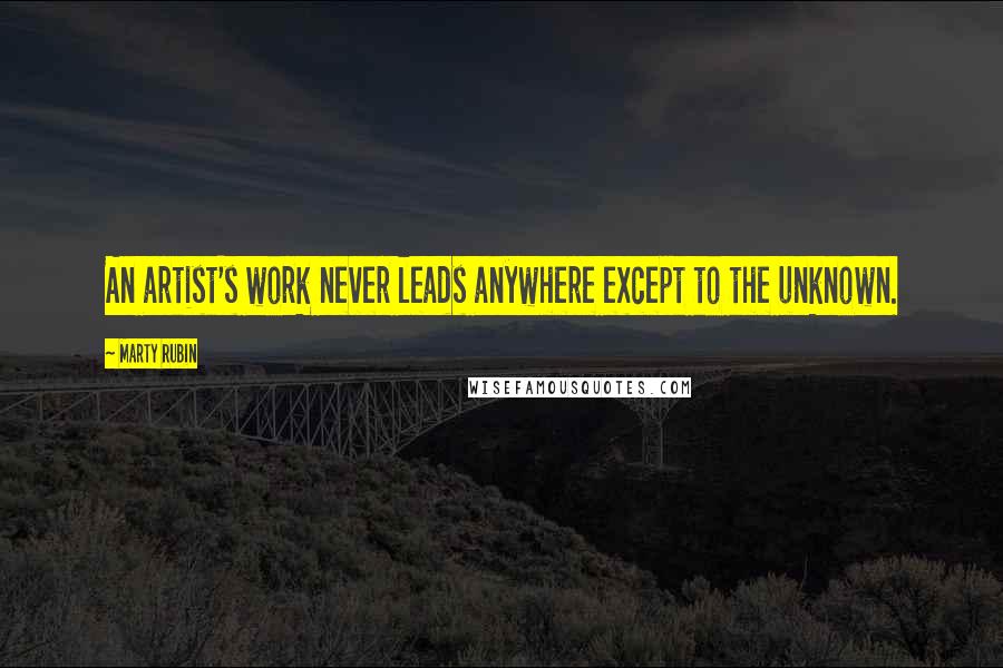 Marty Rubin Quotes: An artist's work never leads anywhere except to the unknown.