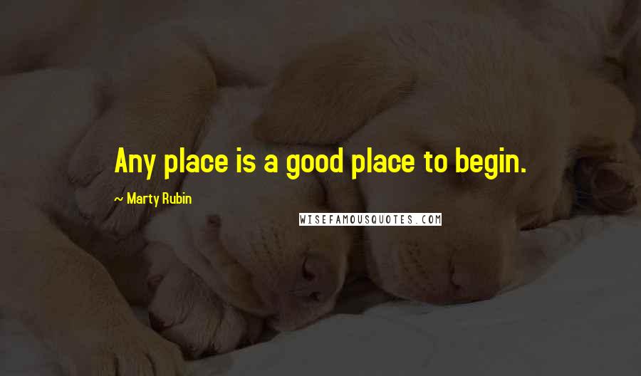 Marty Rubin Quotes: Any place is a good place to begin.