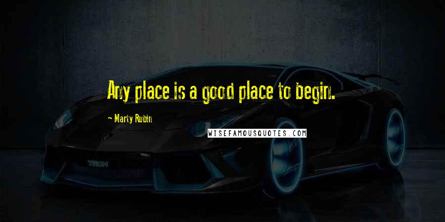 Marty Rubin Quotes: Any place is a good place to begin.