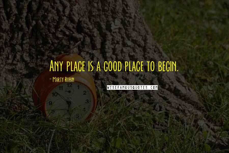 Marty Rubin Quotes: Any place is a good place to begin.