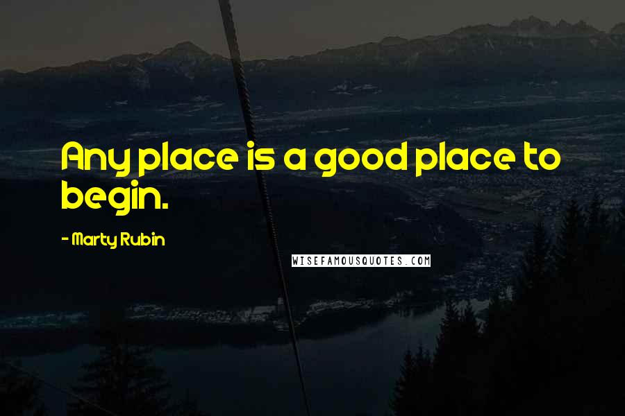 Marty Rubin Quotes: Any place is a good place to begin.