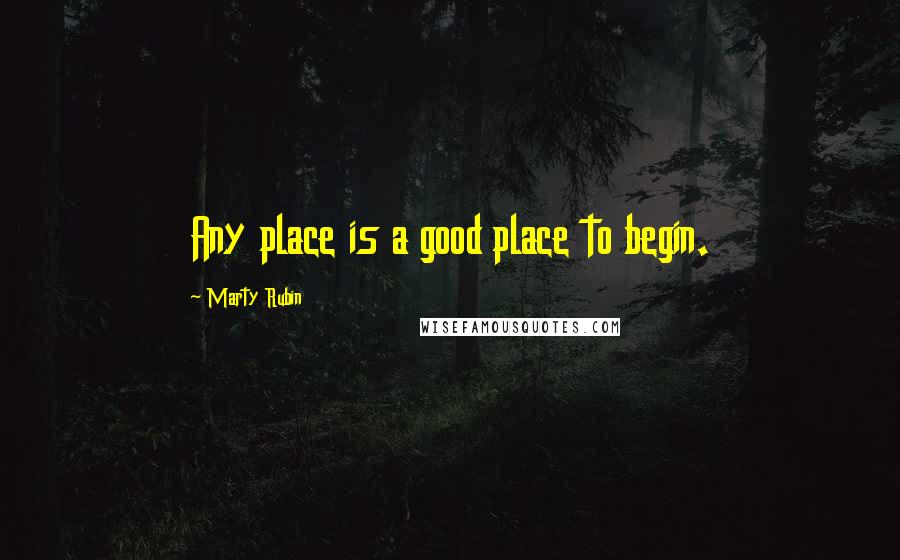 Marty Rubin Quotes: Any place is a good place to begin.