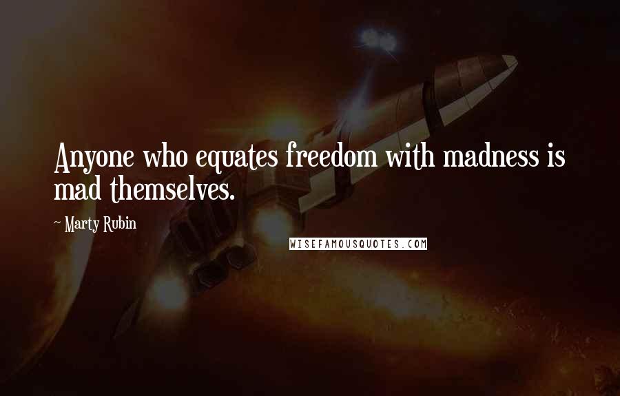 Marty Rubin Quotes: Anyone who equates freedom with madness is mad themselves.