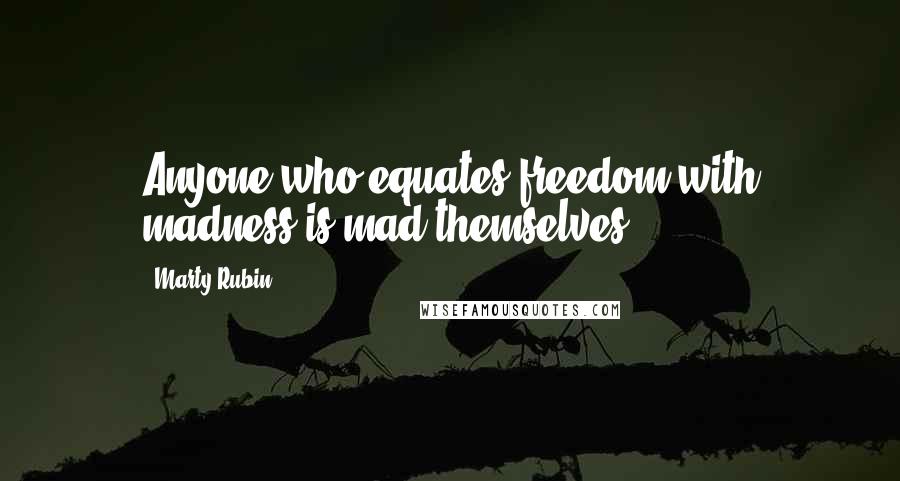 Marty Rubin Quotes: Anyone who equates freedom with madness is mad themselves.