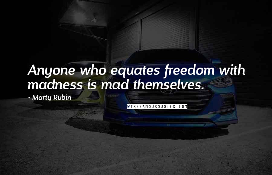 Marty Rubin Quotes: Anyone who equates freedom with madness is mad themselves.