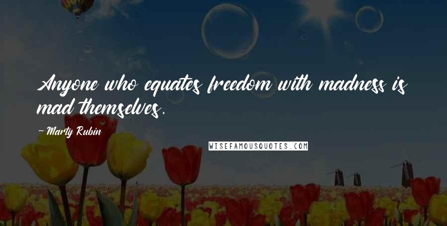 Marty Rubin Quotes: Anyone who equates freedom with madness is mad themselves.