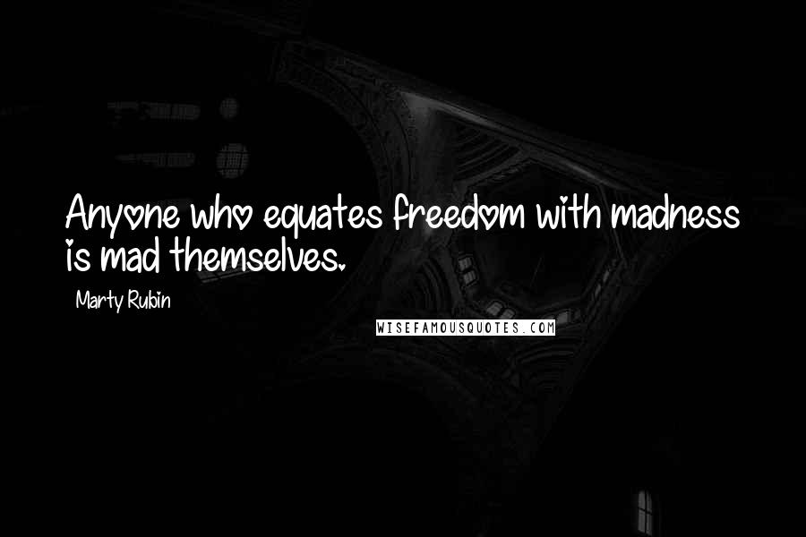 Marty Rubin Quotes: Anyone who equates freedom with madness is mad themselves.