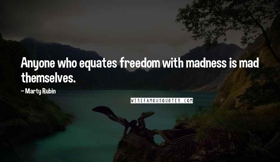 Marty Rubin Quotes: Anyone who equates freedom with madness is mad themselves.