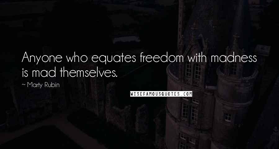 Marty Rubin Quotes: Anyone who equates freedom with madness is mad themselves.