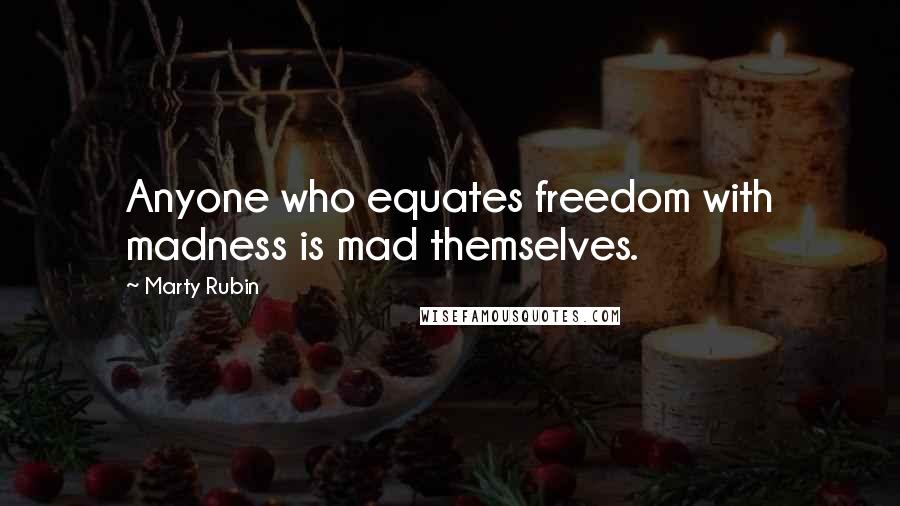 Marty Rubin Quotes: Anyone who equates freedom with madness is mad themselves.