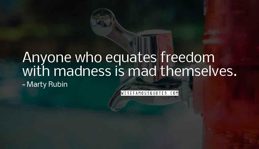 Marty Rubin Quotes: Anyone who equates freedom with madness is mad themselves.