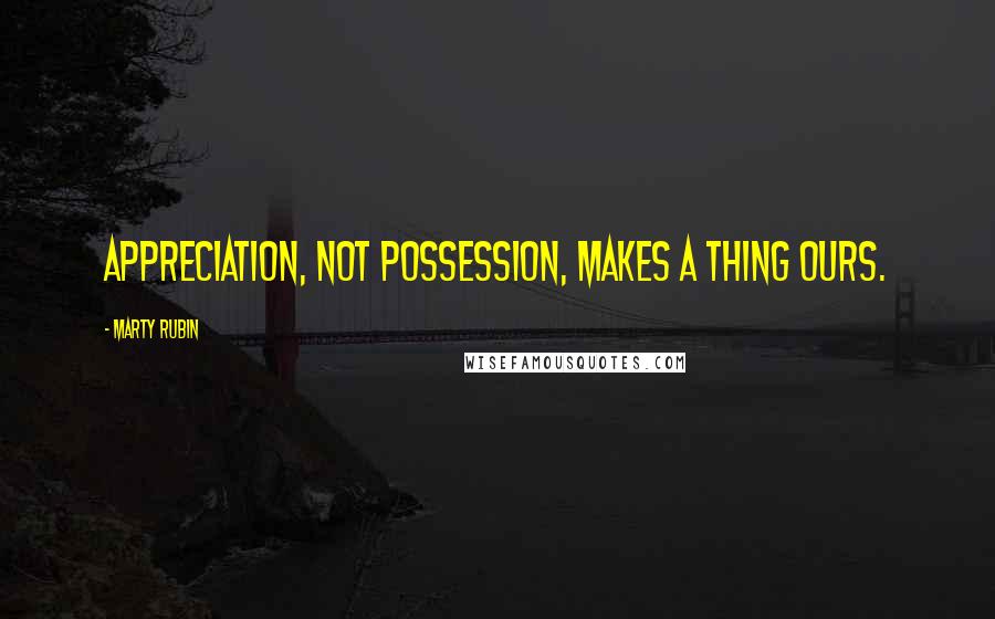 Marty Rubin Quotes: Appreciation, not possession, makes a thing ours.