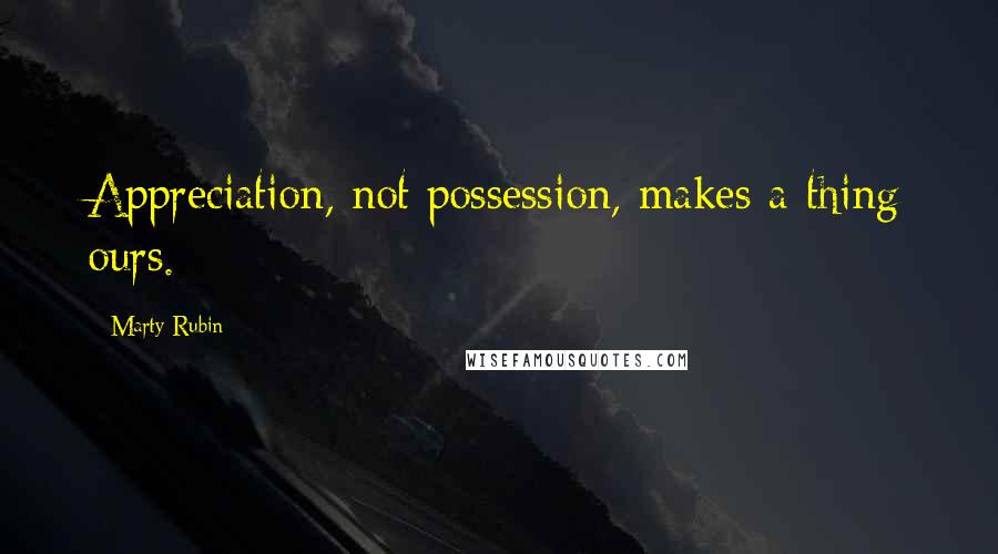 Marty Rubin Quotes: Appreciation, not possession, makes a thing ours.