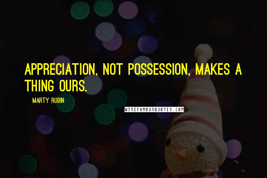 Marty Rubin Quotes: Appreciation, not possession, makes a thing ours.