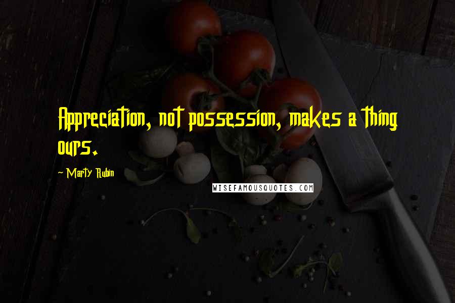 Marty Rubin Quotes: Appreciation, not possession, makes a thing ours.
