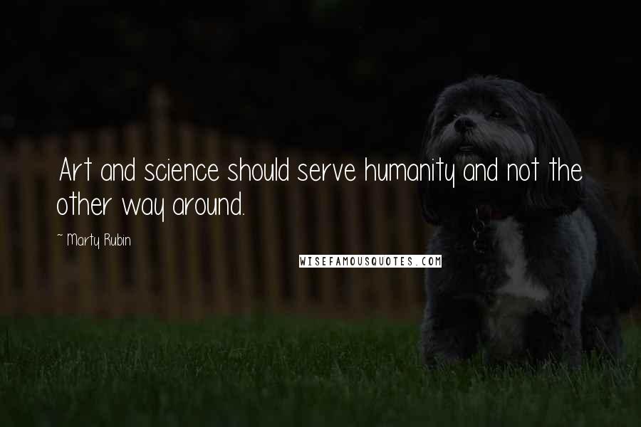 Marty Rubin Quotes: Art and science should serve humanity and not the other way around.