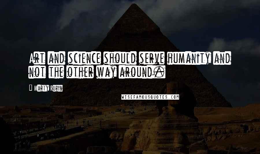 Marty Rubin Quotes: Art and science should serve humanity and not the other way around.