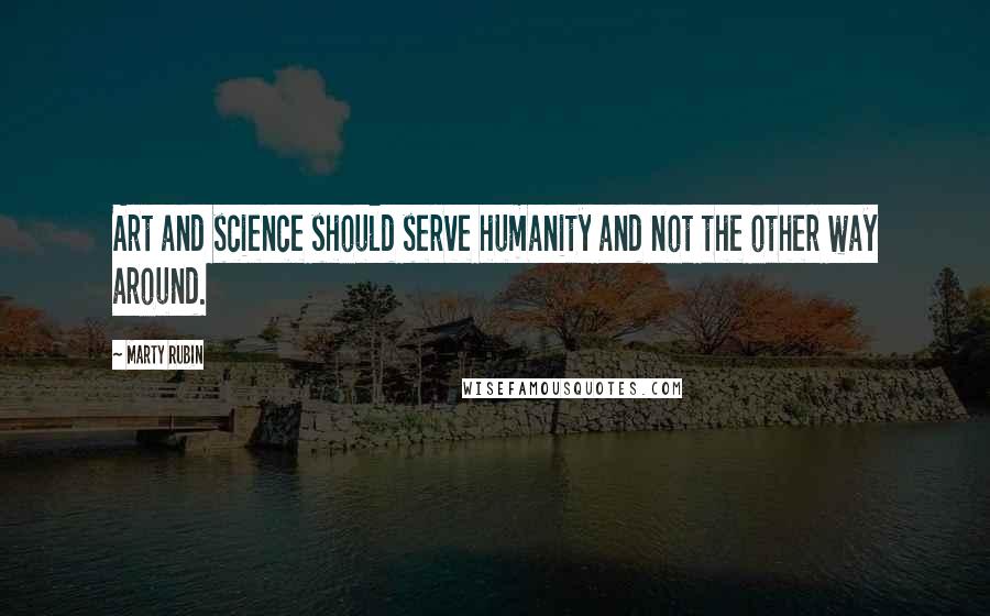Marty Rubin Quotes: Art and science should serve humanity and not the other way around.