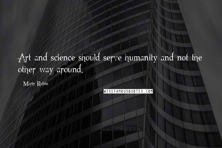 Marty Rubin Quotes: Art and science should serve humanity and not the other way around.