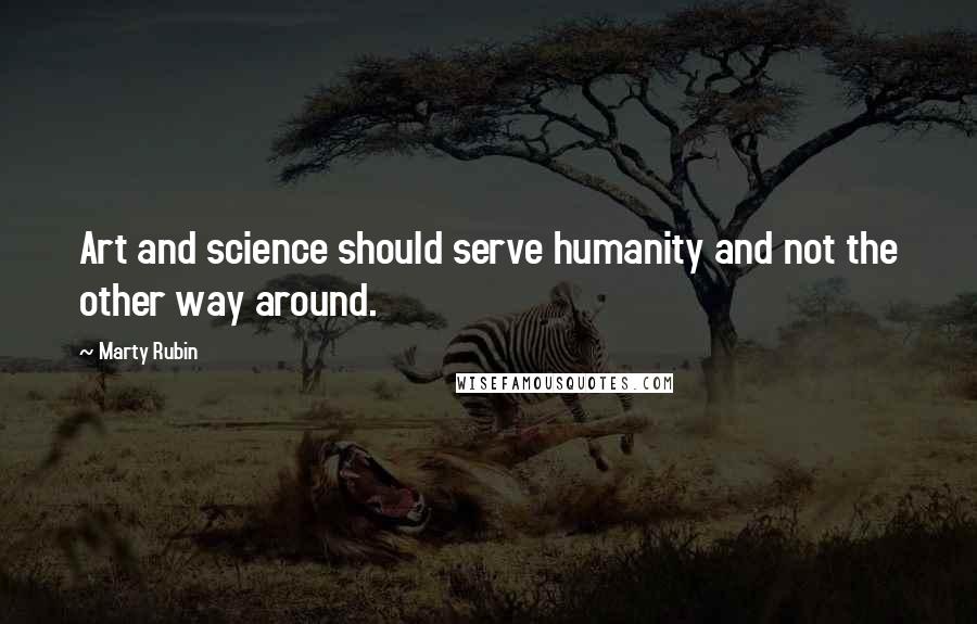 Marty Rubin Quotes: Art and science should serve humanity and not the other way around.