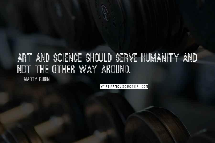 Marty Rubin Quotes: Art and science should serve humanity and not the other way around.