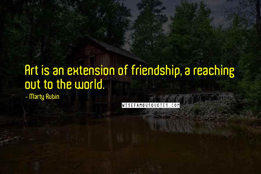 Marty Rubin Quotes: Art is an extension of friendship, a reaching out to the world.