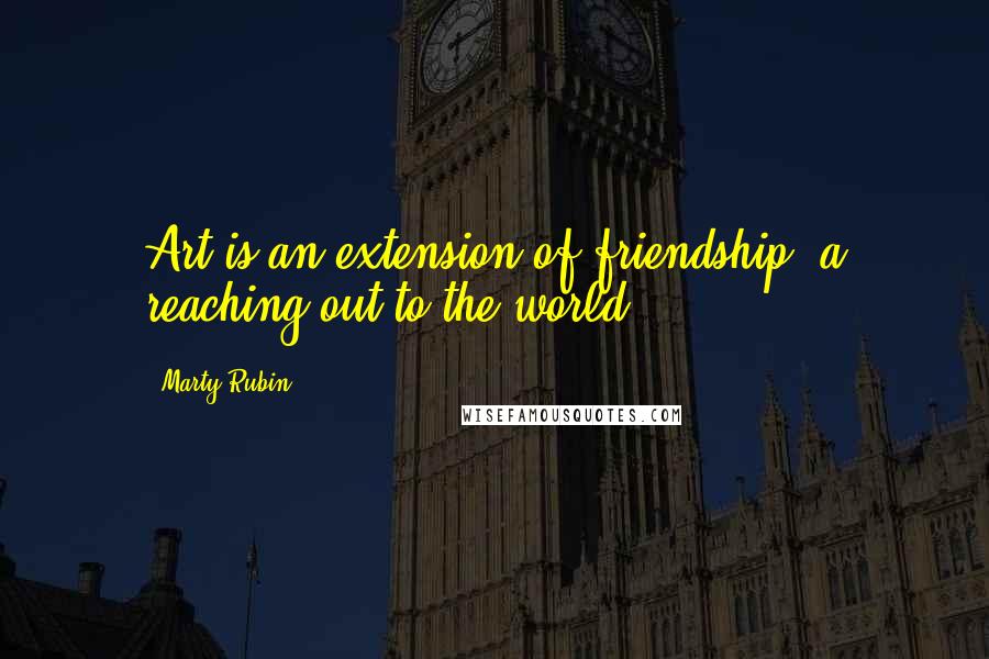 Marty Rubin Quotes: Art is an extension of friendship, a reaching out to the world.