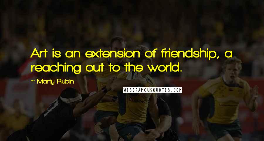 Marty Rubin Quotes: Art is an extension of friendship, a reaching out to the world.