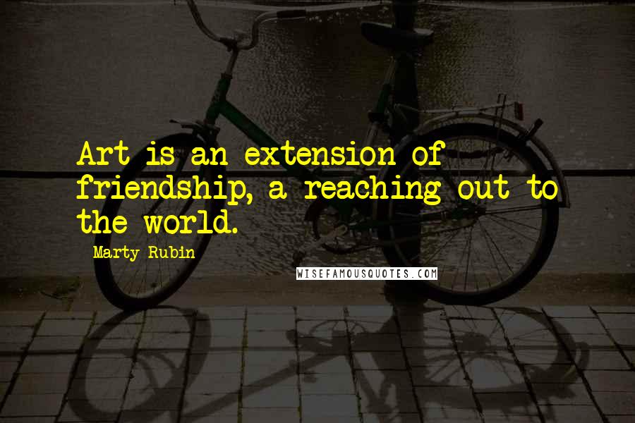 Marty Rubin Quotes: Art is an extension of friendship, a reaching out to the world.