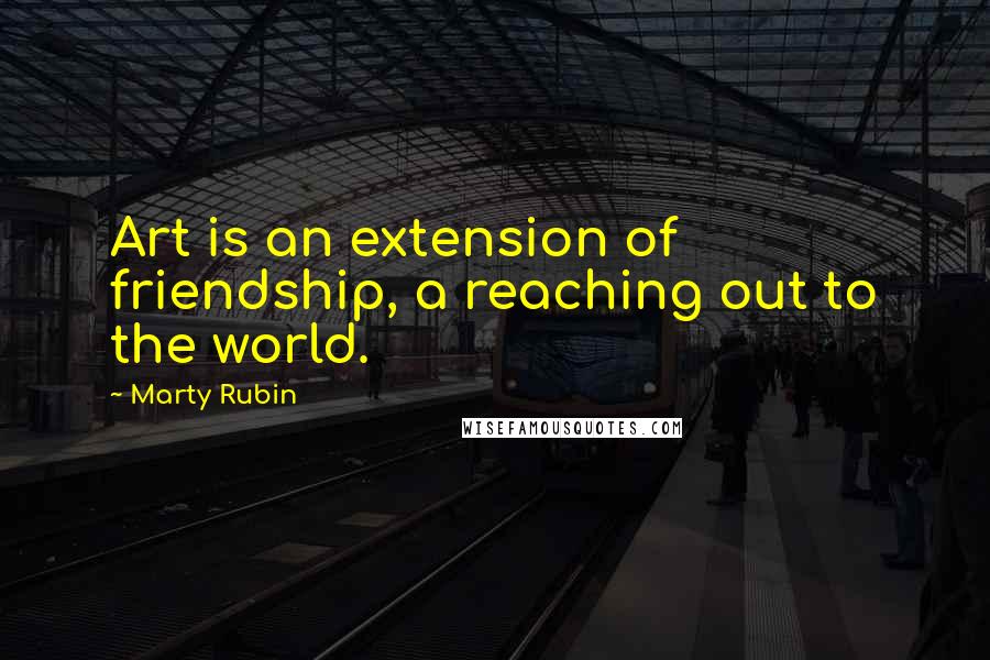 Marty Rubin Quotes: Art is an extension of friendship, a reaching out to the world.