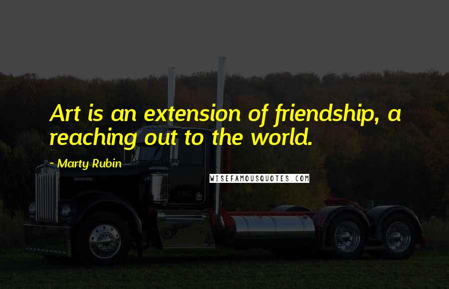 Marty Rubin Quotes: Art is an extension of friendship, a reaching out to the world.