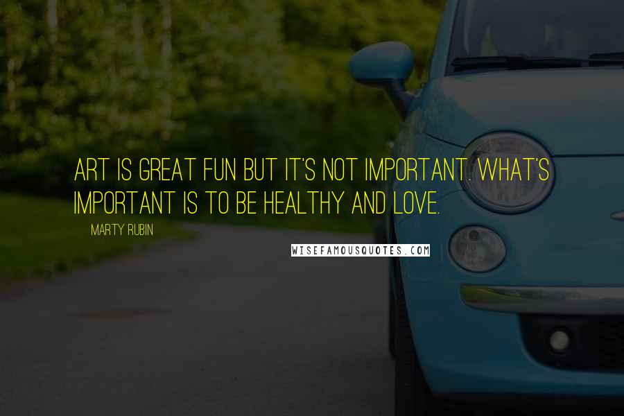 Marty Rubin Quotes: Art is great fun but it's not important. What's important is to be healthy and love.