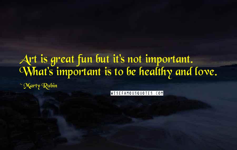 Marty Rubin Quotes: Art is great fun but it's not important. What's important is to be healthy and love.