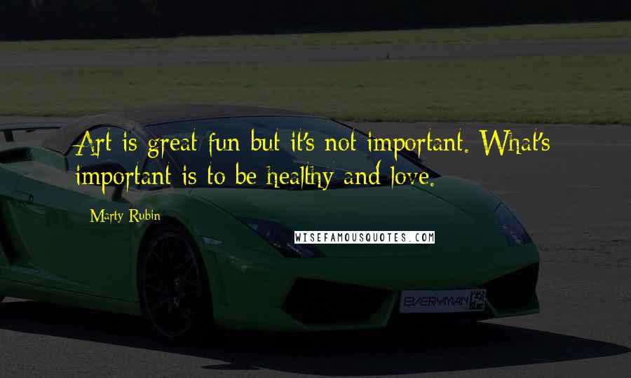 Marty Rubin Quotes: Art is great fun but it's not important. What's important is to be healthy and love.