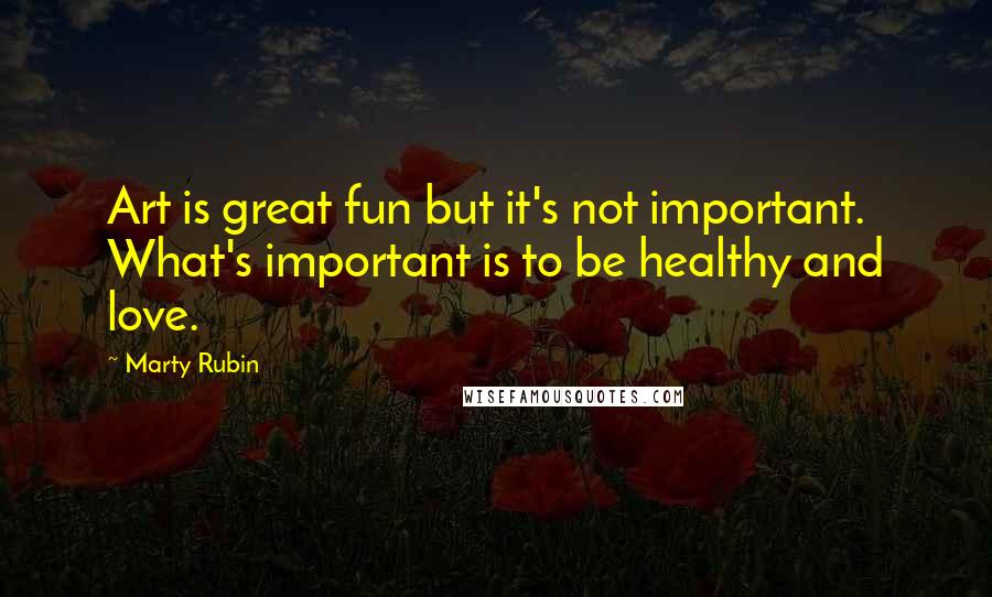 Marty Rubin Quotes: Art is great fun but it's not important. What's important is to be healthy and love.