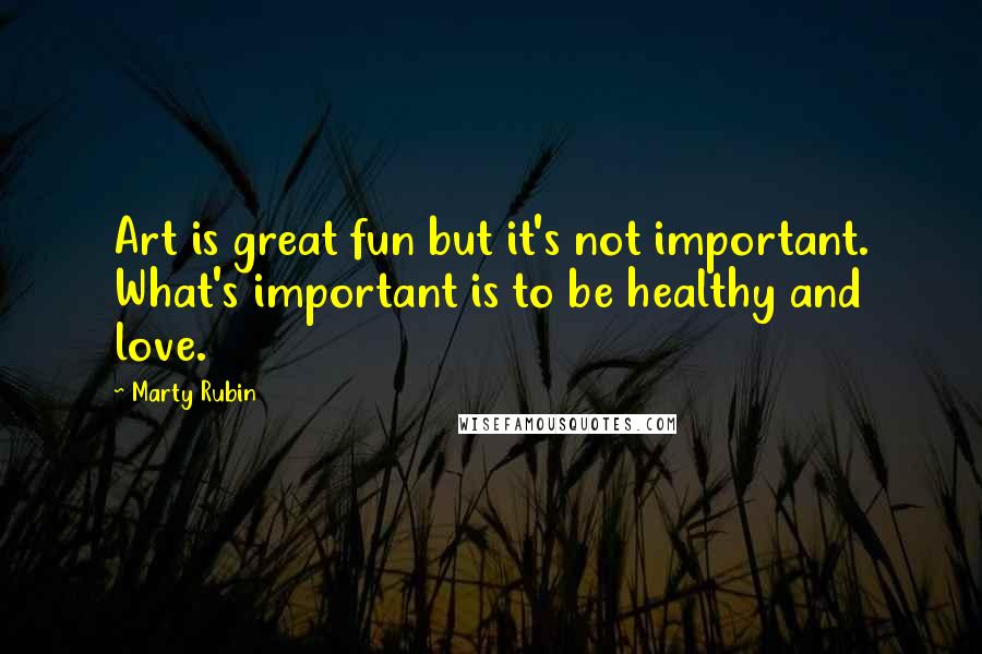 Marty Rubin Quotes: Art is great fun but it's not important. What's important is to be healthy and love.