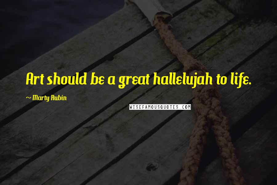 Marty Rubin Quotes: Art should be a great hallelujah to life.