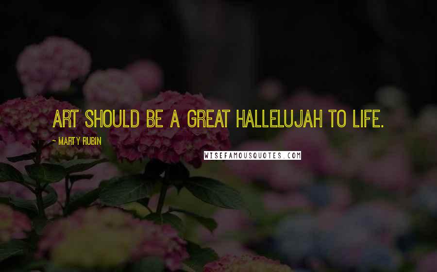 Marty Rubin Quotes: Art should be a great hallelujah to life.