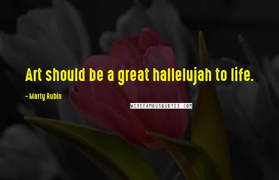 Marty Rubin Quotes: Art should be a great hallelujah to life.