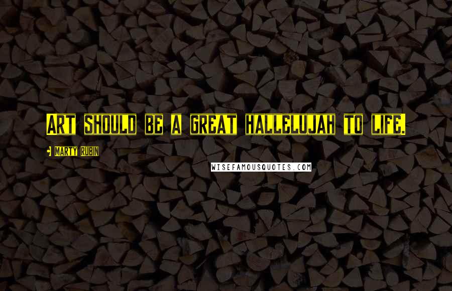 Marty Rubin Quotes: Art should be a great hallelujah to life.