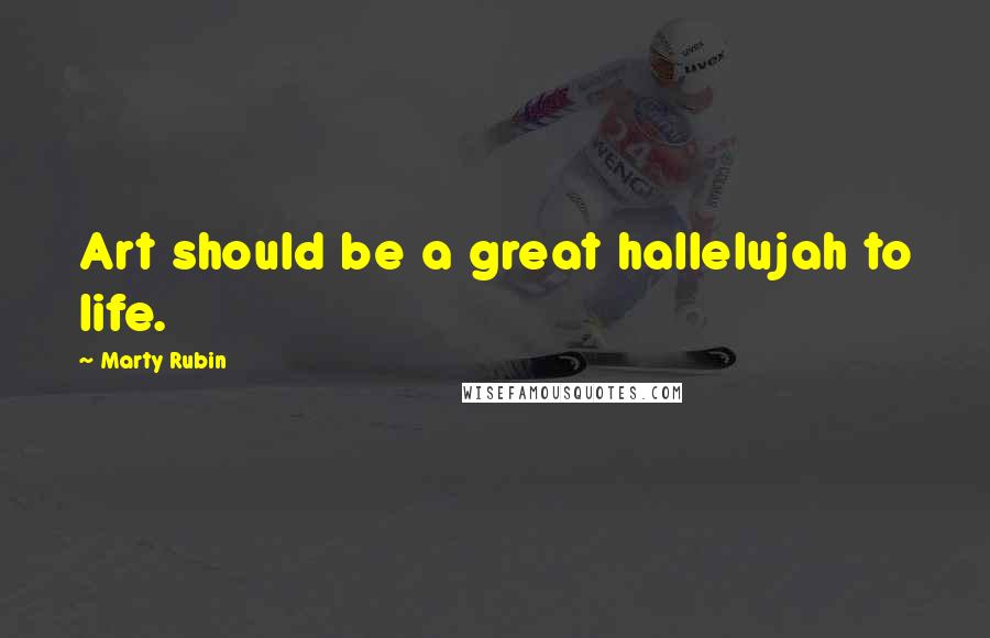 Marty Rubin Quotes: Art should be a great hallelujah to life.