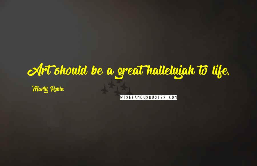 Marty Rubin Quotes: Art should be a great hallelujah to life.