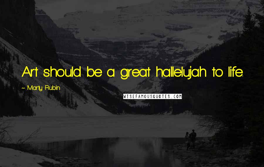 Marty Rubin Quotes: Art should be a great hallelujah to life.