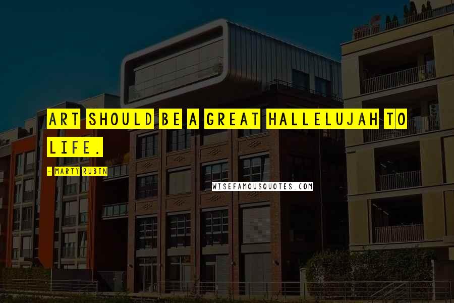 Marty Rubin Quotes: Art should be a great hallelujah to life.