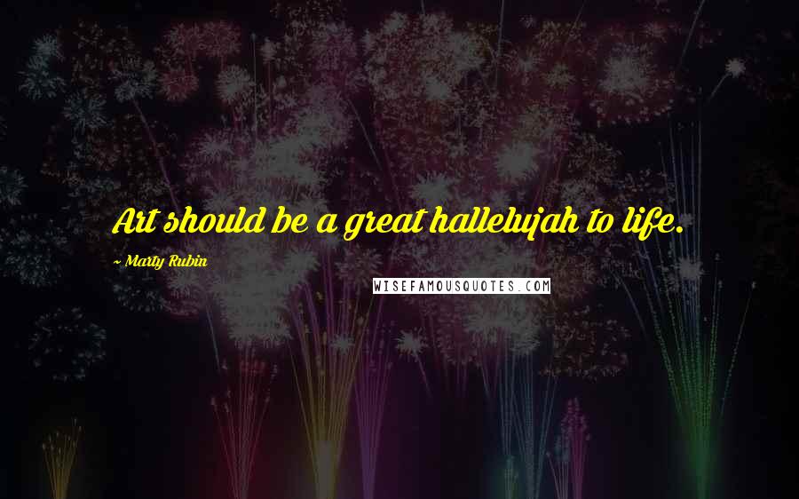 Marty Rubin Quotes: Art should be a great hallelujah to life.