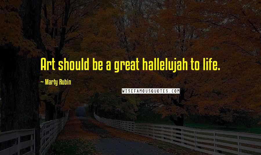 Marty Rubin Quotes: Art should be a great hallelujah to life.