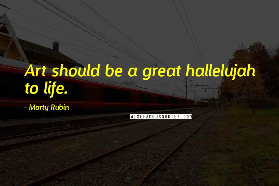 Marty Rubin Quotes: Art should be a great hallelujah to life.