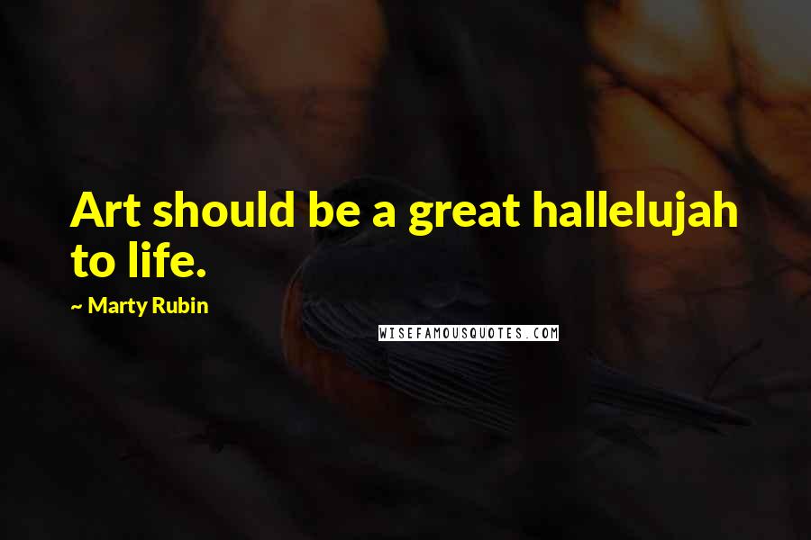 Marty Rubin Quotes: Art should be a great hallelujah to life.