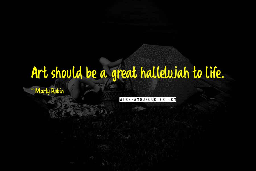 Marty Rubin Quotes: Art should be a great hallelujah to life.