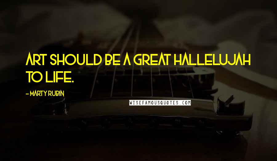 Marty Rubin Quotes: Art should be a great hallelujah to life.